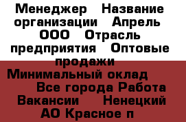 Менеджер › Название организации ­ Апрель, ООО › Отрасль предприятия ­ Оптовые продажи › Минимальный оклад ­ 10 000 - Все города Работа » Вакансии   . Ненецкий АО,Красное п.